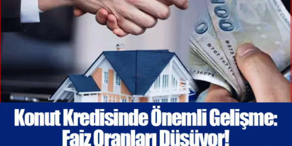 Konut Kredisi Faiz Oranları Düşüyor: 2025 Gelişmeleri